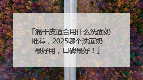 混干皮适合用什么洗面奶推荐，2025哪个洗面奶最好用，口碑最好！