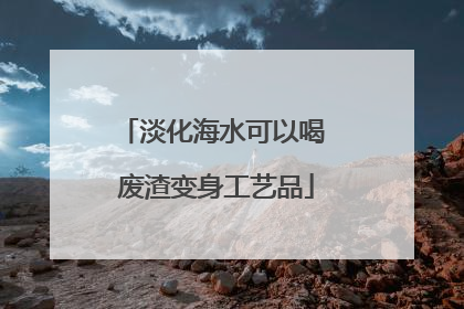 淡化海水可以喝 废渣变身工艺品