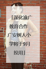 深化渝广教育合作 广安树人小学将于9月投用