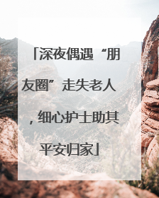 深夜偶遇“朋友圈”走失老人，细心护士助其平安归家