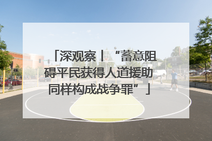 深观察丨“蓄意阻碍平民获得人道援助同样构成战争罪”