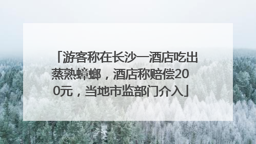 游客称在长沙一酒店吃出蒸熟蟑螂，酒店称赔偿200元，当地市监部门介入