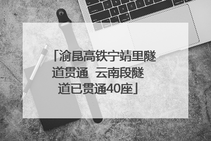 渝昆高铁宁靖里隧道贯通  云南段隧道已贯通40座