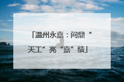 温州永嘉：问鼎“天工”亮“嘉”绩