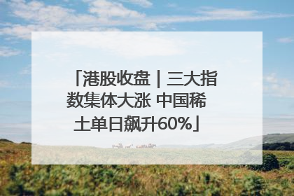 港股收盘｜三大指数集体大涨 中国稀土单日飙升60%