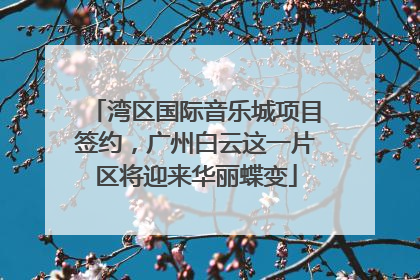 湾区国际音乐城项目签约，广州白云这一片区将迎来华丽蝶变