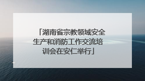 湖南省宗教领域安全生产和消防工作交流培训会在安仁举行