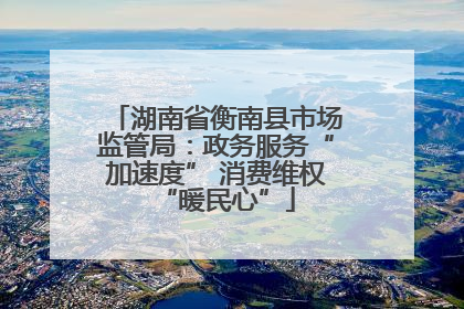 湖南省衡南县市场监管局：政务服务“加速度” 消费维权“暖民心”