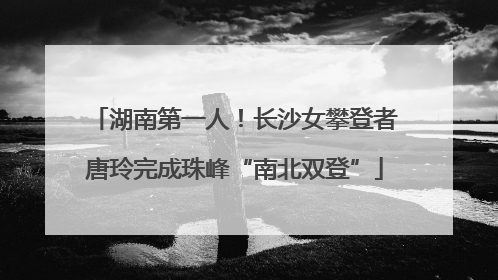 湖南第一人！长沙女攀登者唐玲完成珠峰“南北双登”