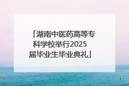 湖南中医药高等专科学校举行2025届毕业生毕业典礼