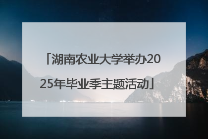 湖南农业大学举办2025年毕业季主题活动