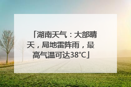 湖南天气：大部晴天，局地雷阵雨，最高气温可达38℃