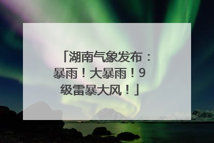 湖南气象发布：暴雨！大暴雨！9级雷暴大风！