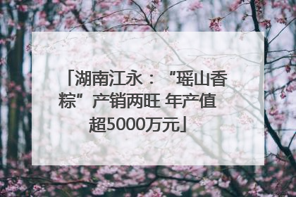 湖南江永：“瑶山香粽”产销两旺 年产值超5000万元