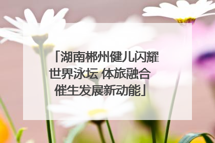 湖南郴州健儿闪耀世界泳坛 体旅融合催生发展新动能
