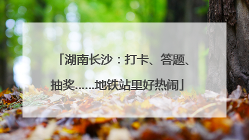 湖南长沙：打卡、答题、抽奖……地铁站里好热闹