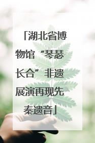 湖北省博物馆“琴瑟长合”非遗展演再现先秦遗音