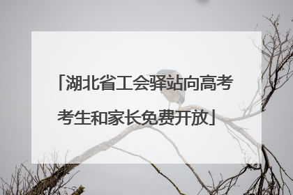 湖北省工会驿站向高考考生和家长免费开放