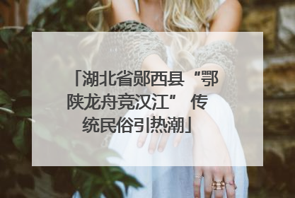 湖北省郧西县“鄂陕龙舟竞汉江” 传统民俗引热潮