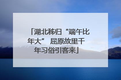 湖北秭归“端午比年大” 屈原故里千年习俗引客来