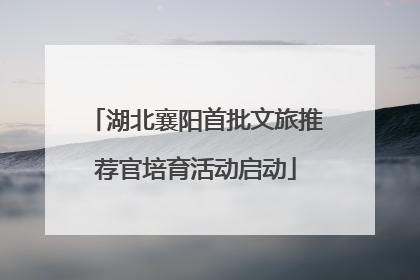 湖北襄阳首批文旅推荐官培育活动启动