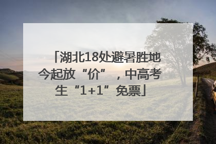 湖北18处避暑胜地今起放“价”，中高考生“1+1”免票