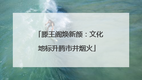 滕王阁焕新颜：文化地标升腾市井烟火