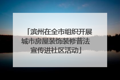 滨州在全市组织开展城市房屋装饰装修普法宣传进社区活动