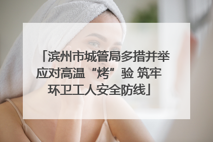 滨州市城管局多措并举应对高温“烤”验 筑牢环卫工人安全防线