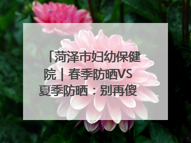 菏泽市妇幼保健院｜春季防晒VS夏季防晒：别再傻傻分不清！