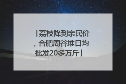 荔枝降到亲民价，合肥周谷堆日均批发20多万斤