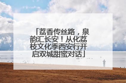 荔香传丝路，泉韵汇长安！从化荔枝文化季西安行开启双城甜蜜对话