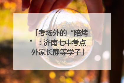 考场外的“陪烤”：济南七中考点外家长静等学子