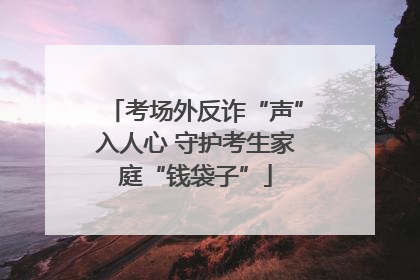 考场外反诈“声”入人心 守护考生家庭“钱袋子”