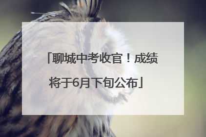 聊城中考收官！成绩将于6月下旬公布