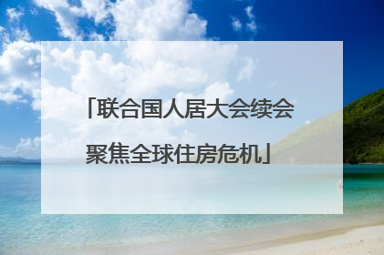 联合国人居大会续会聚焦全球住房危机