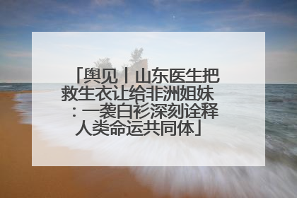 舆见丨山东医生把救生衣让给非洲姐妹：一袭白衫深刻诠释人类命运共同体