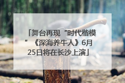 舞台再现“时代楷模”《深海养牛人》6月25日将在长沙上演