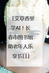艾草香里学AI！长春市图书馆助老年人乐享节日