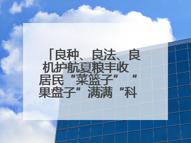 良种、良法、良机护航夏粮丰收 居民“菜篮子”“果盘子”满满“科技范儿”