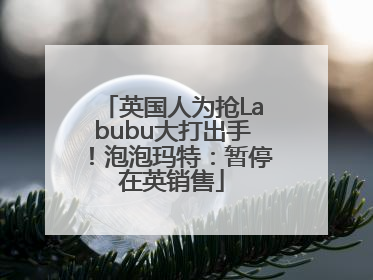 英国人为抢Labubu大打出手！泡泡玛特：暂停在英销售