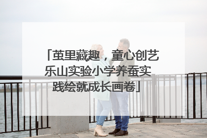 茧里藏趣，童心创艺 乐山实验小学养蚕实践绘就成长画卷