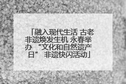 融入现代生活 古老非遗焕发生机 永春举办 “文化和自然遗产日” 非遗快闪活动