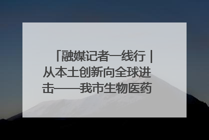 融媒记者一线行｜从本土创新向全球进击——我市生物医药产业破茧突围
