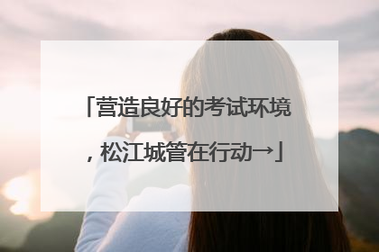 营造良好的考试环境，松江城管在行动→
