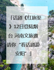 话剧《红旗渠》12日登陆烟台 河南文旅邀请你“看话剧游安阳”