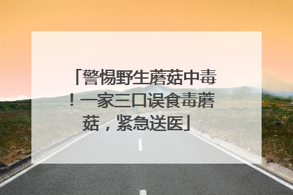 警惕野生蘑菇中毒！一家三口误食毒蘑菇，紧急送医