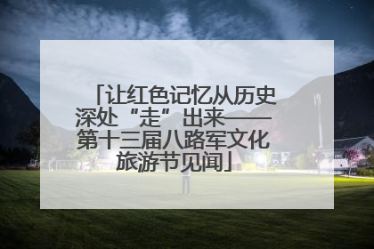 让红色记忆从历史深处“走”出来——第十三届八路军文化旅游节见闻