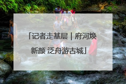记者走基层｜府河焕新颜 泛舟游古城