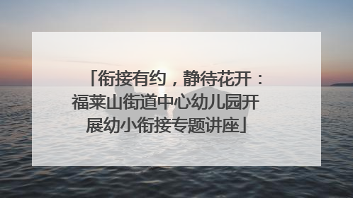衔接有约，静待花开：福莱山街道中心幼儿园开展幼小衔接专题讲座
